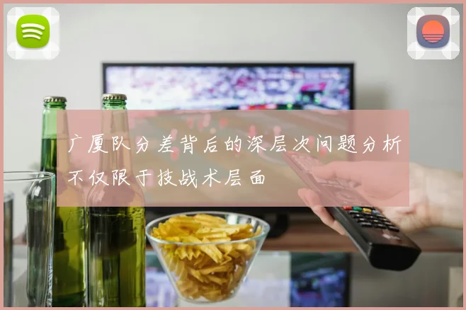 广厦队分差背后的深层次问题分析不仅限于技战术层面